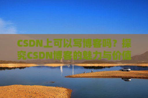 CSDN上可以写博客吗？探究CSDN博客的魅力与价值