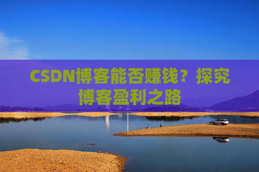 CSDN博客能否赚钱？探究博客盈利之路